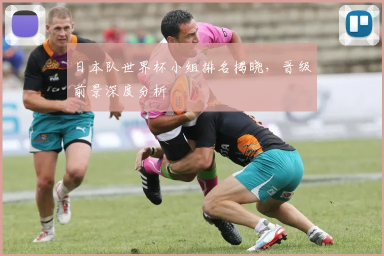 日本队世界杯小组排名揭晓，晋级前景深度分析