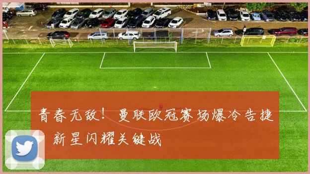 青春无敌！曼联欧冠赛场爆冷告捷，新星闪耀关键战