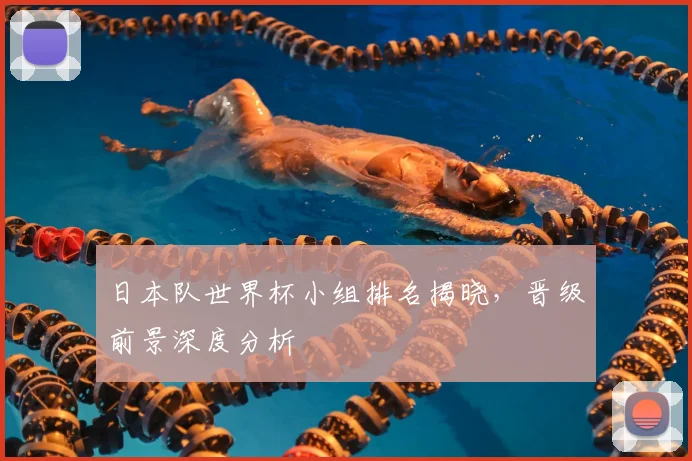 日本队世界杯小组排名揭晓，晋级前景深度分析