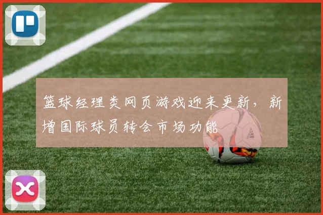 篮球经理类网页游戏迎来更新，新增国际球员转会市场功能